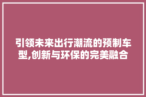 引领未来出行潮流的预制车型,创新与环保的完美融合
