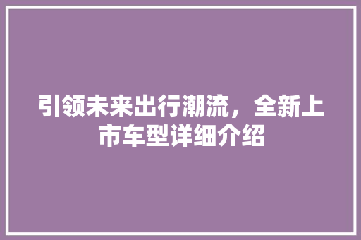 引领未来出行潮流，全新上市车型详细介绍