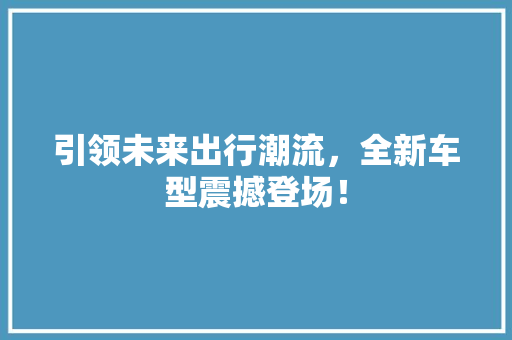 引领未来出行潮流，全新车型震撼登场！