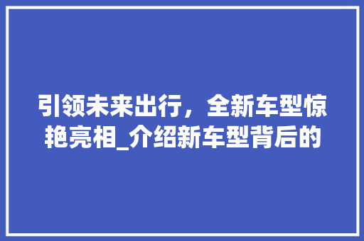 引领未来出行，全新车型惊艳亮相_介绍新车型背后的科技与匠心