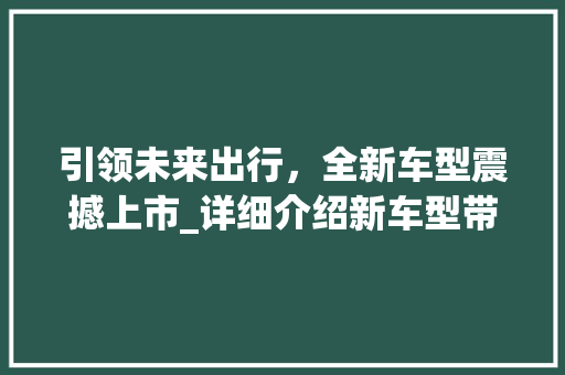 引领未来出行，全新车型震撼上市_详细介绍新车型带来的变革