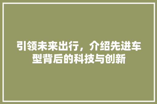 引领未来出行，介绍先进车型背后的科技与创新