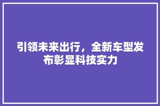 引领未来出行，全新车型发布彰显科技实力