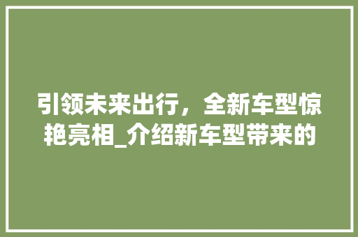 引领未来出行，全新车型惊艳亮相_介绍新车型带来的变革