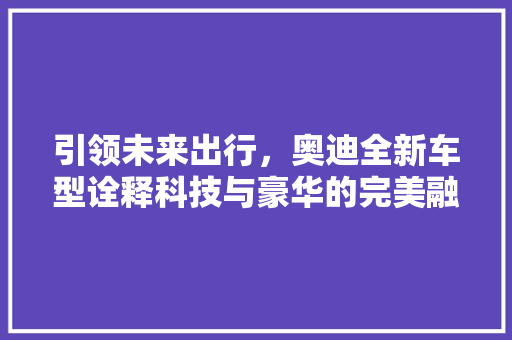 引领未来出行，奥迪全新车型诠释科技与豪华的完美融合