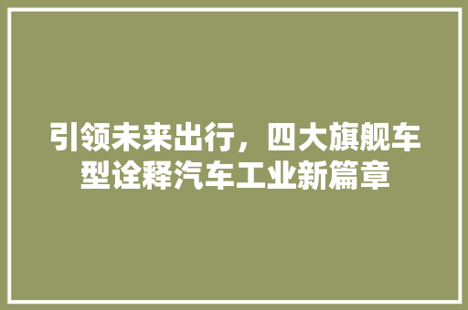 引领未来出行，四大旗舰车型诠释汽车工业新篇章