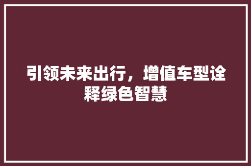 引领未来出行，增值车型诠释绿色智慧