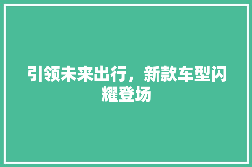 引领未来出行，新款车型闪耀登场