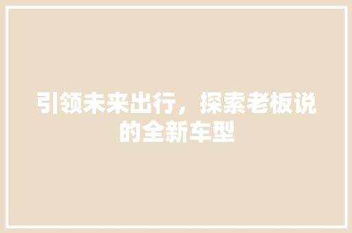 引领未来出行，探索老板说的全新车型