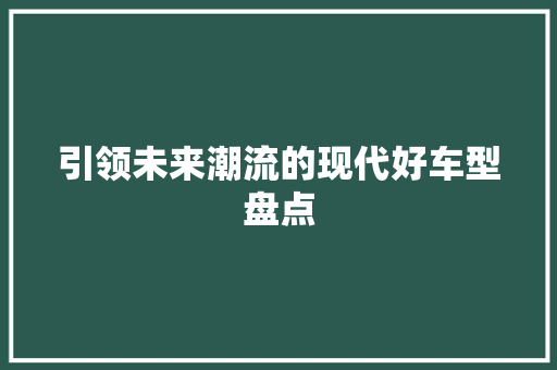 引领未来潮流的现代好车型盘点
