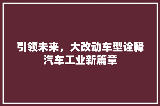 引领未来，大改动车型诠释汽车工业新篇章