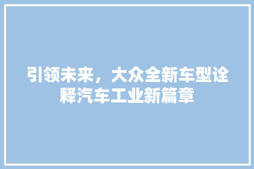 引领未来，大众全新车型诠释汽车工业新篇章