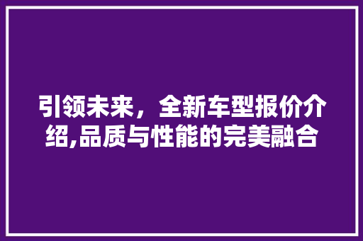 引领未来，全新车型报价介绍,品质与性能的完美融合
