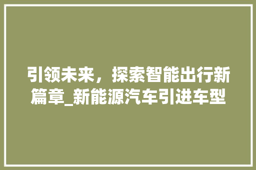引领未来，探索智能出行新篇章_新能源汽车引进车型详细介绍