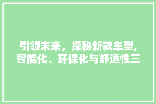 引领未来，探秘新款车型,智能化、环保化与舒适性三重奏