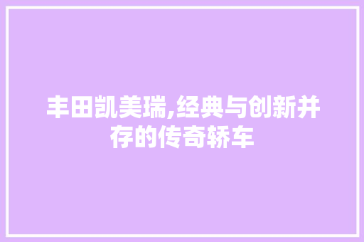 丰田凯美瑞,经典与创新并存的传奇轿车 新能源汽车