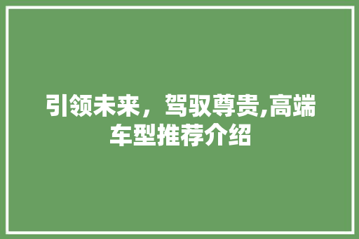 引领未来，驾驭尊贵,高端车型推荐介绍