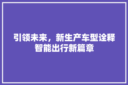 引领未来，新生产车型诠释智能出行新篇章