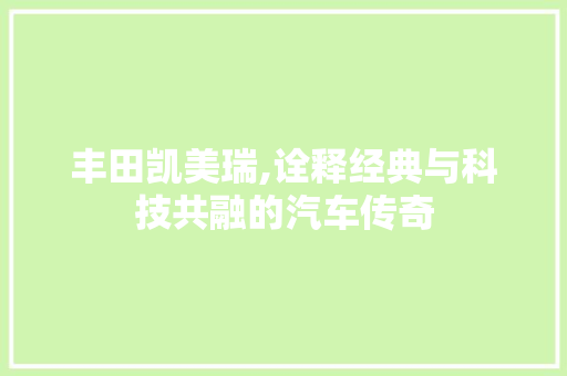 丰田凯美瑞,诠释经典与科技共融的汽车传奇 新能源汽车