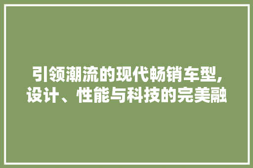引领潮流的现代畅销车型,设计、性能与科技的完美融合