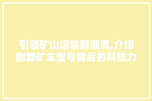 引领矿山运输新潮流,介绍侧卸矿车型号背后的科技力量