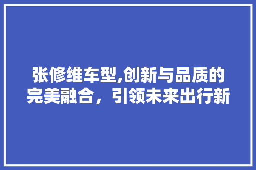 张修维车型,创新与品质的完美融合，引领未来出行新潮流