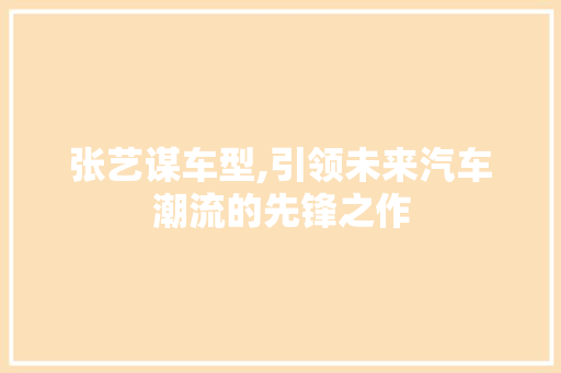 张艺谋车型,引领未来汽车潮流的先锋之作