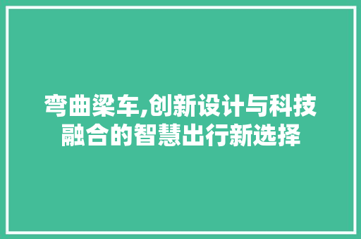 弯曲梁车,创新设计与科技融合的智慧出行新选择