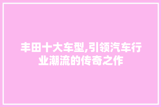 丰田十大车型,引领汽车行业潮流的传奇之作