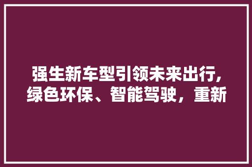 强生新车型引领未来出行,绿色环保、智能驾驶，重新定义汽车新纪元