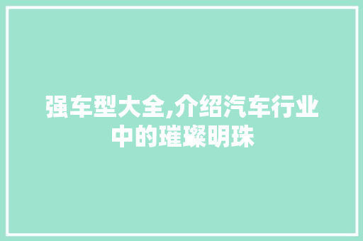 强车型大全,介绍汽车行业中的璀璨明珠