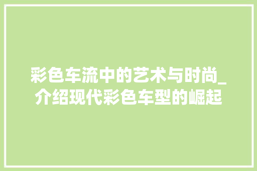 彩色车流中的艺术与时尚_介绍现代彩色车型的崛起