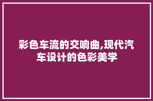 彩色车流的交响曲,现代汽车设计的色彩美学 新能源汽车