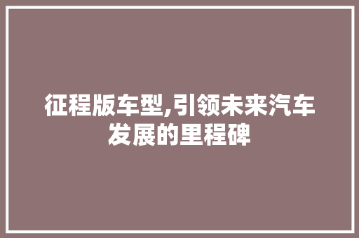 征程版车型,引领未来汽车发展的里程碑