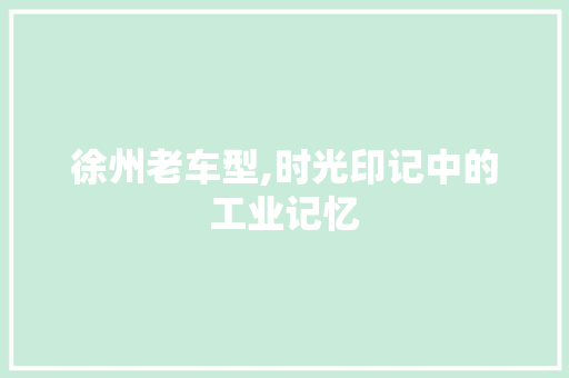 徐州老车型,时光印记中的工业记忆