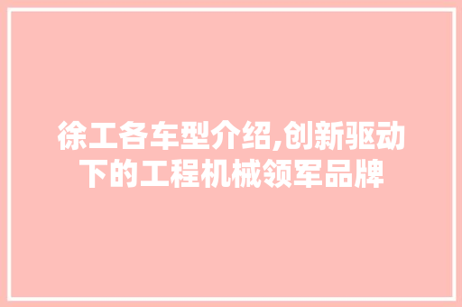 徐工各车型介绍,创新驱动下的工程机械领军品牌