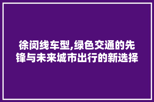 徐闵线车型,绿色交通的先锋与未来城市出行的新选择