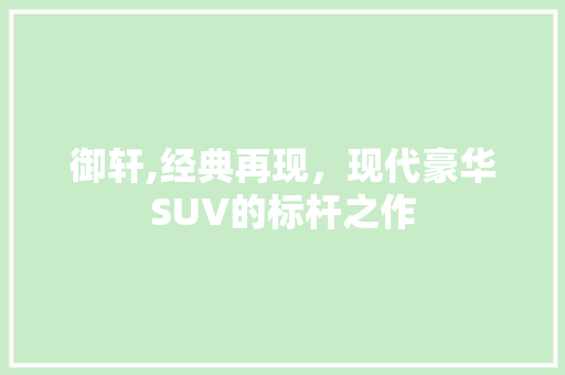 御轩,经典再现，现代豪华SUV的标杆之作