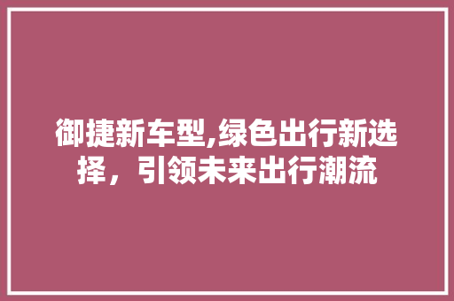 御捷新车型,绿色出行新选择，引领未来出行潮流