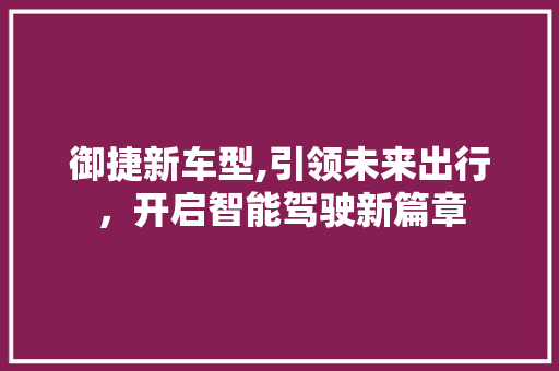 御捷新车型,引领未来出行，开启智能驾驶新篇章