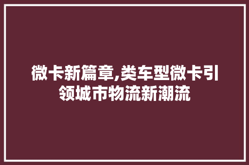 微卡新篇章,类车型微卡引领城市物流新潮流