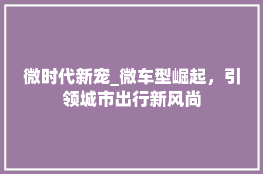 微时代新宠_微车型崛起，引领城市出行新风尚