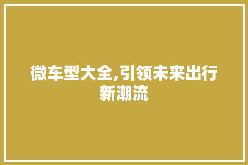 微车型大全,引领未来出行新潮流
