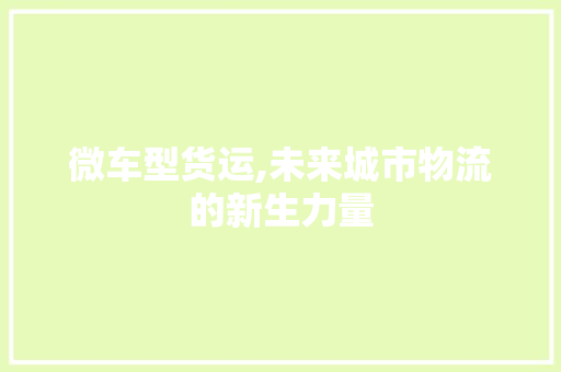 微车型货运,未来城市物流的新生力量