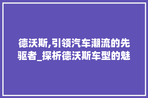 德沃斯,引领汽车潮流的先驱者_探析德沃斯车型的魅力与市场地位