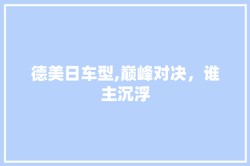 德美日车型,巅峰对决，谁主沉浮