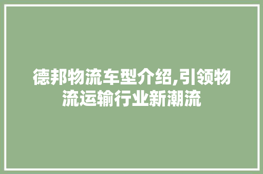 德邦物流车型介绍,引领物流运输行业新潮流