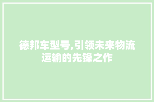 德邦车型号,引领未来物流运输的先锋之作