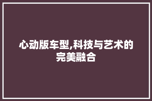 心动版车型,科技与艺术的完美融合