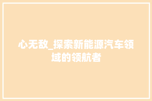 心无敌_探索新能源汽车领域的领航者